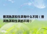 普洱熟茶和生茶有什么不同（普洱熟茶和生茶的不同）