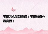 玉镯怎么鉴别真假（玉镯如何分辨真假）