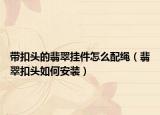 带扣头的翡翠挂件怎么配绳（翡翠扣头如何安装）