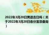 2022年3月20日黄道吉日吗（关于2022年3月20日春分宜忌查询）