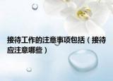 接待工作的注意事项包括（接待应注意哪些）