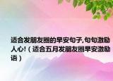 适合发朋友圈的早安句子,句句激励人心!（适合五月发朋友圈早安激励语）