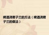 啤酒浇君子兰的方法（啤酒浇君子兰的做法）