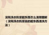 滚筒洗衣机里脏东西怎么清理图解（滚筒洗衣机里面的脏东西清洗方法）