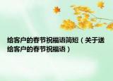 给客户的春节祝福语简短（关于送给客户的春节祝福语）