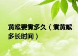 黄喉要煮多久（煮黄喉多长时间）