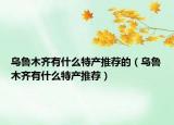 乌鲁木齐有什么特产推荐的（乌鲁木齐有什么特产推荐）