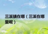 三溪镇在哪（三溪在哪里呢）