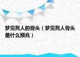 梦见死人的骨头（梦见死人骨头是什么预兆）