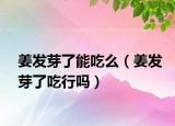 姜发芽了能吃么（姜发芽了吃行吗）
