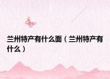 兰州特产有什么面（兰州特产有什么）