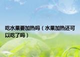 吃水果要加热吗（水果加热还可以吃了吗）