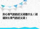 灰心丧气的的近义词是什么（词语灰心丧气的近义词）
