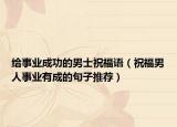 给事业成功的男士祝福语（祝福男人事业有成的句子推荐）