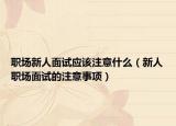 职场新人面试应该注意什么（新人职场面试的注意事项）
