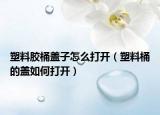 塑料胶桶盖子怎么打开（塑料桶的盖如何打开）