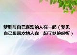 梦到与自己喜欢的人在一起（梦见自己跟喜欢的人在一起了梦境解析）