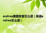 andrea美国发音怎么读（英语andrea怎么读）