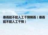 暴雨能不能人工干预降雨（暴雨能不能人工干预）