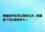 榴莲剥开后可以保持几天（榴莲剥了可以保存多久）
