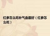 红参怎么吃补气血最好（红参怎么吃）