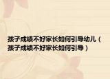 孩子成绩不好家长如何引导幼儿（孩子成绩不好家长如何引导）