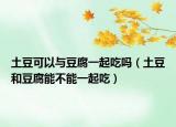 土豆可以与豆腐一起吃吗（土豆和豆腐能不能一起吃）