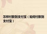 怎样付款到支付宝（如何付款到支付宝）