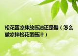 松花蛋凉拌放酱油还是醋（怎么做凉拌松花蛋酱汁）