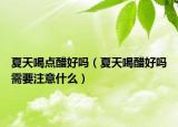 夏天喝点醋好吗（夏天喝醋好吗需要注意什么）