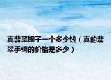 真翡翠镯子一个多少钱（真的翡翠手镯的价格是多少）