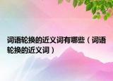 词语轮换的近义词有哪些（词语轮换的近义词）