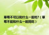 草莓不可以和什么一起吃?（草莓不能和什么一起同吃）