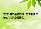 驾照科目三是路考吗（驾考科目三路考六大禁忌是什么）
