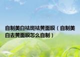 自制美白祛斑祛黄面膜（自制美白去黄面膜怎么自制）