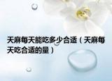 天麻每天能吃多少合适（天麻每天吃合适的量）