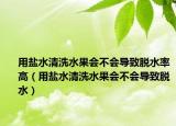 用盐水清洗水果会不会导致脱水率高（用盐水清洗水果会不会导致脱水）