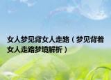 女人梦见背女人走路（梦见背着女人走路梦境解析）