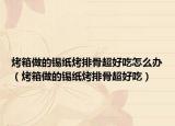 烤箱做的锡纸烤排骨超好吃怎么办（烤箱做的锡纸烤排骨超好吃）