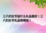 三八妇女节送什么礼品最好（三八妇女节礼品有哪些）