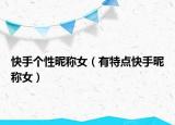 快手个性昵称女（有特点快手昵称女）
