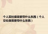 个人买社保需要带什么东西（个人交社保需要带什么东西）