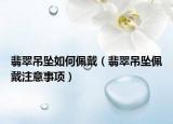 翡翠吊坠如何佩戴（翡翠吊坠佩戴注意事项）