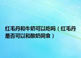 红毛丹和牛奶可以吃吗（红毛丹是否可以和酸奶同食）