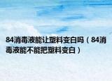 84消毒液能让塑料变白吗（84消毒液能不能把塑料变白）
