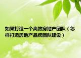 如果打造一个高效房地产团队（怎样打造房地产品牌团队建设）