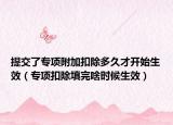 提交了专项附加扣除多久才开始生效（专项扣除填完啥时候生效）