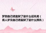 梦到自己进监狱了是什么征兆男（男人梦见自己进监狱了是什么预兆）