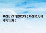 奶酪小孩可以吃吗（奶酪幼儿可不可以吃）