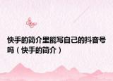 快手的简介里能写自己的抖音号吗（快手的简介）